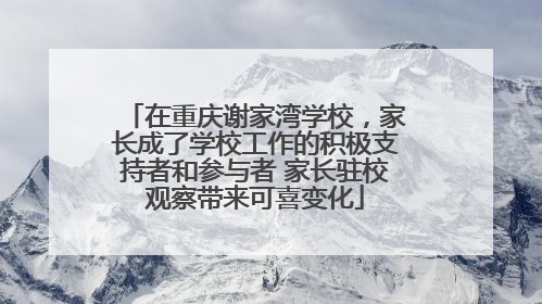 在重庆谢家湾学校，家长成了学校工作的积极支持者和参与者 家长驻校观察带来可喜变化