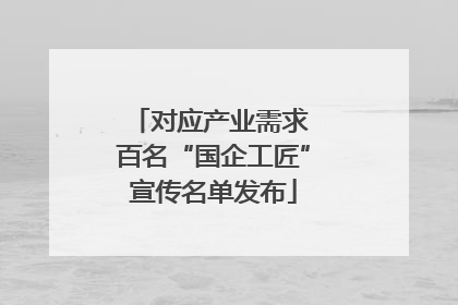 对应产业需求 百名“国企工匠”宣传名单发布