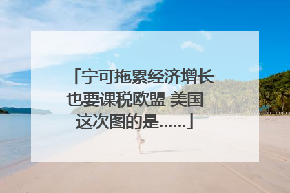 宁可拖累经济增长也要课税欧盟 美国这次图的是……
