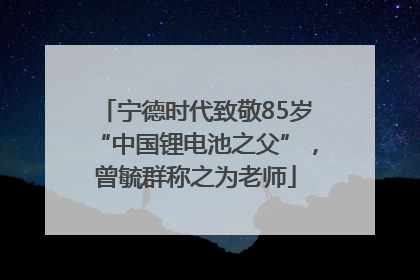 宁德时代致敬85岁“中国锂电池之父”，曾毓群称之为老师
