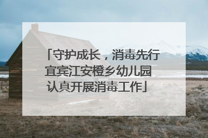守护成长，消毒先行 宜宾江安橙乡幼儿园认真开展消毒工作