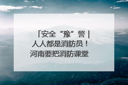 安全“豫”警｜人人都是消防员！河南要把消防课堂搬进社区第一线