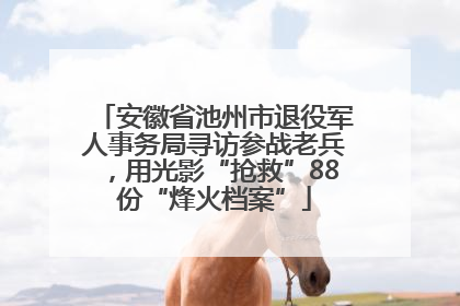 安徽省池州市退役军人事务局寻访参战老兵，用光影“抢救”88份“烽火档案”