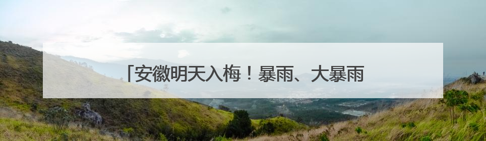 安徽明天入梅！暴雨、大暴雨、8～10级雷雨大风来袭！