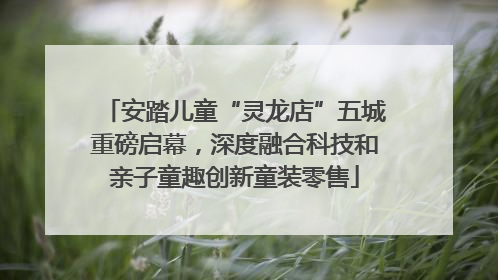 安踏儿童“灵龙店”五城重磅启幕，深度融合科技和亲子童趣创新童装零售