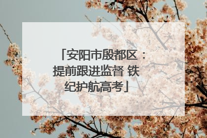 安阳市殷都区：提前跟进监督 铁纪护航高考
