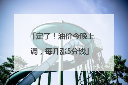 定了！油价今晚上调，每升涨5分钱