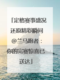 定格赛事盛况 还原精彩瞬间 @兰马跑者：你的完赛惊喜已送达