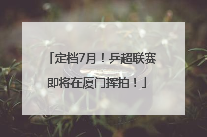 定档7月！乒超联赛即将在厦门挥拍！