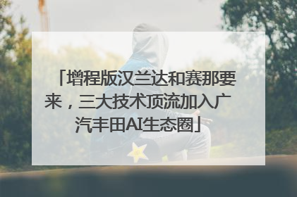 增程版汉兰达和赛那要来，三大技术顶流加入广汽丰田AI生态圈