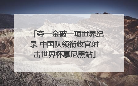 夺一金破一项世界纪录 中国队领衔收官射击世界杯慕尼黑站