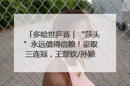 多哈世乒赛｜“莎头”永远值得信赖！豪取三连冠，王楚钦/孙颖莎就是最强混双