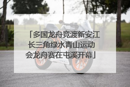 多国龙舟竞渡新安江 长三角绿水青山运动会龙舟赛在屯溪开幕