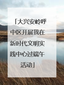 大兴安岭呼中区开展我在新时代文明实践中心过端午活动