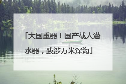 大国重器！国产载人潜水器，跋涉万米深海