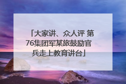 大家讲、众人评 第76集团军某旅鼓励官兵走上教育讲台