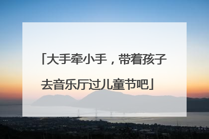 大手牵小手，带着孩子去音乐厅过儿童节吧