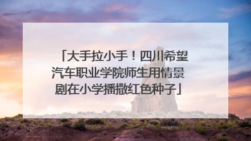 大手拉小手！四川希望汽车职业学院师生用情景剧在小学播撒红色种子