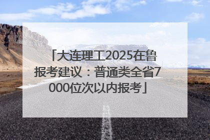 大连理工2025在鲁报考建议：普通类全省7000位次以内报考