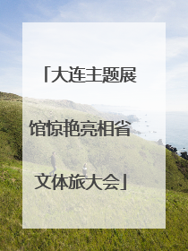 大连主题展馆惊艳亮相省文体旅大会