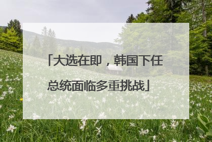 大选在即，韩国下任总统面临多重挑战