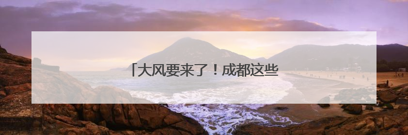 大风要来了！成都这些地方最大风力达7级！