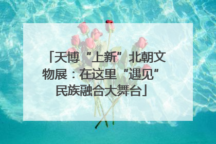 天博“上新”北朝文物展：在这里“遇见”民族融合大舞台