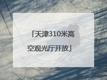 天津310米高空观光厅开放