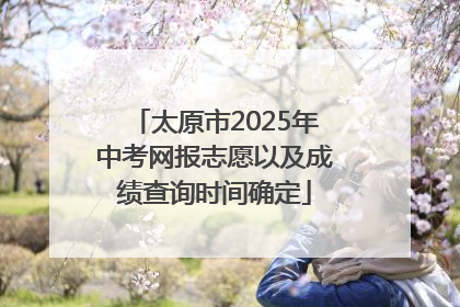 太原市2025年中考网报志愿以及成绩查询时间确定