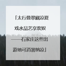 太行叠翠藏凉夏 戏水品艺享欢娱——石家庄这些出游地可消暑纳凉