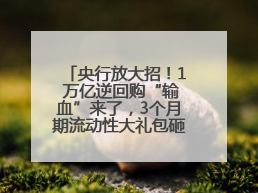 央行放大招！1 万亿逆回购“输血”来了，3个月期流动性大礼包砸向市场！
