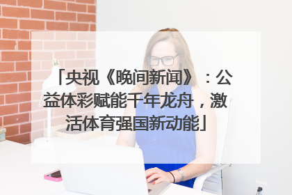 央视《晚间新闻》：公益体彩赋能千年龙舟，激活体育强国新动能