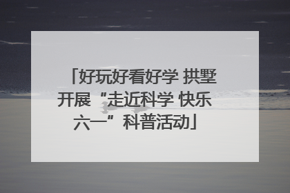 好玩好看好学 拱墅开展“走近科学 快乐六一”科普活动