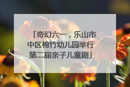 奇幻六一，乐山市中区棉竹幼儿园举行第二届亲子儿童剧