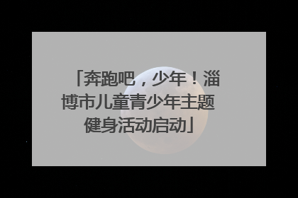 奔跑吧，少年！淄博市儿童青少年主题健身活动启动