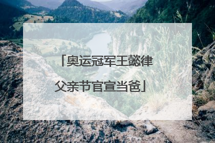 奥运冠军王懿律父亲节官宣当爸