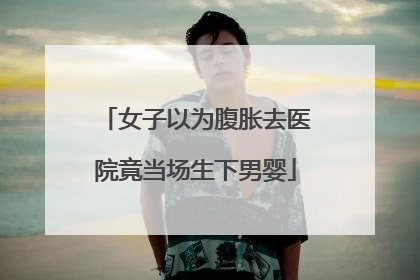 女子以为腹胀去医院竟当场生下男婴