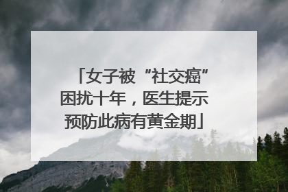 女子被“社交癌”困扰十年，医生提示预防此病有黄金期