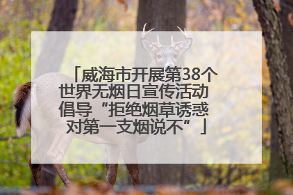 威海市开展第38个世界无烟日宣传活动 倡导“拒绝烟草诱惑 对第一支烟说不”