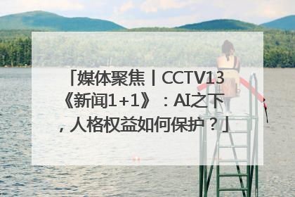 媒体聚焦丨CCTV13《新闻1+1》：AI之下，人格权益如何保护？