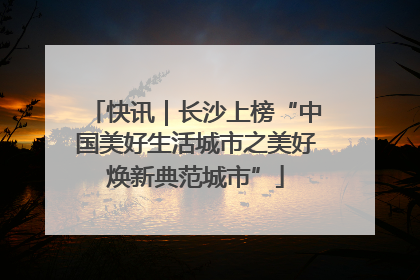 快讯｜长沙上榜“中国美好生活城市之美好焕新典范城市”
