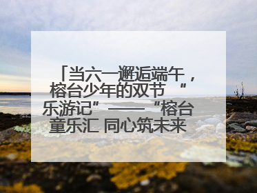 当六一邂逅端午，榕台少年的双节 “乐游记”——“榕台童乐汇 同心筑未来”六一嘉年华活动顺利举行