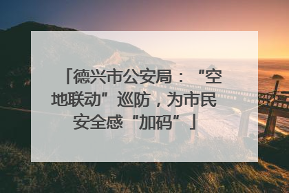 德兴市公安局：“空地联动”巡防，为市民安全感“加码”