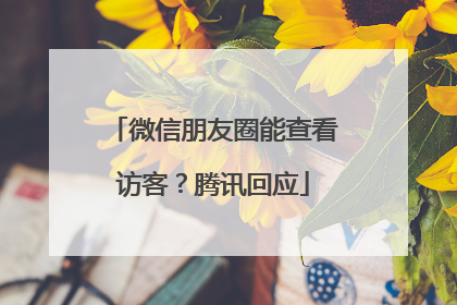 微信朋友圈能查看访客？腾讯回应