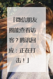 微信朋友圈能查看访客？腾讯回应：正在打击！