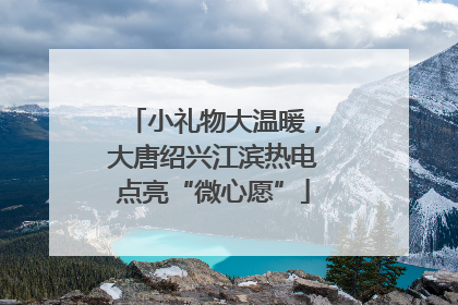 小礼物大温暖，大唐绍兴江滨热电点亮“微心愿”