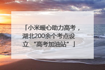 小米暖心助力高考，湖北200余个考点设立 “高考加油站”