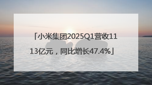 小米集团2025Q1营收1113亿元，同比增长47.4%