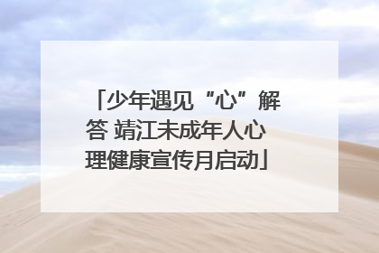 少年遇见“心”解答 靖江未成年人心理健康宣传月启动