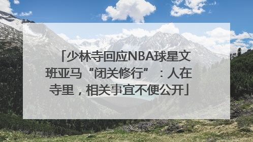 少林寺回应NBA球星文班亚马“闭关修行”：人在寺里，相关事宜不便公开